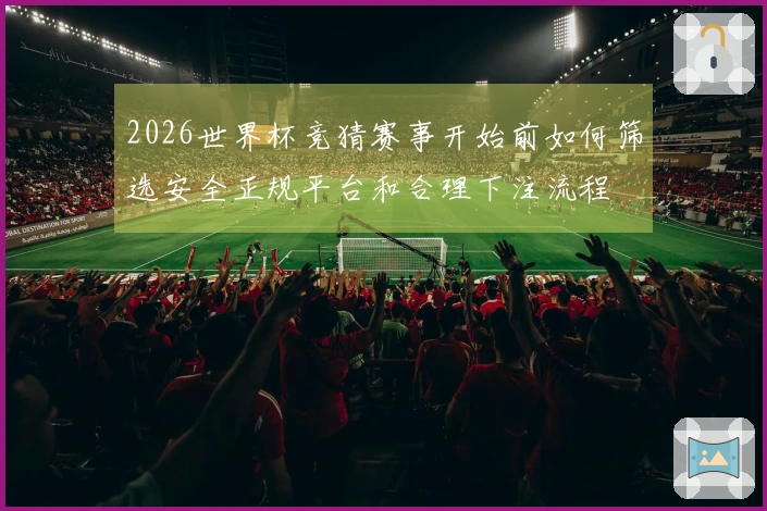 2026世界杯竞猜赛事开始前如何筛选安全正规平台和合理下注流程