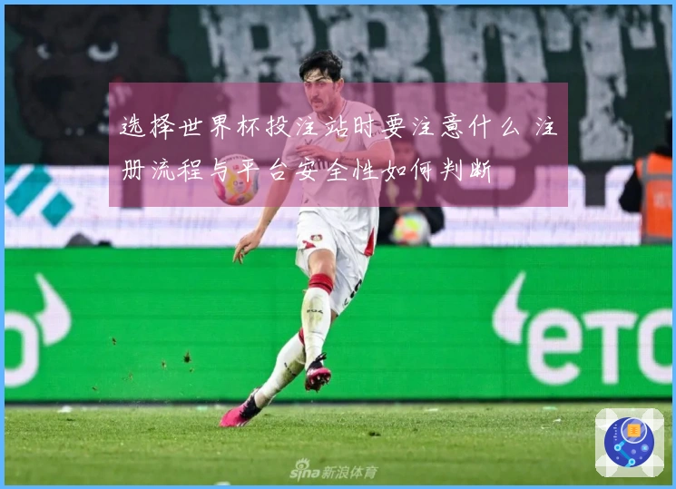 选择世界杯投注站时要注意什么 注册流程与平台安全性如何判断