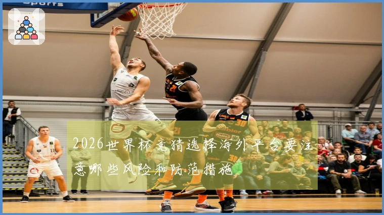 2026世界杯竞猜选择海外平台要注意哪些风险和防范措施