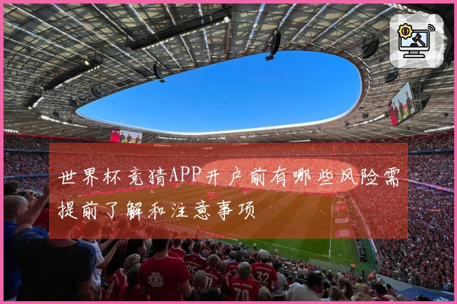 世界杯竞猜APP开户前有哪些风险需提前了解和注意事项