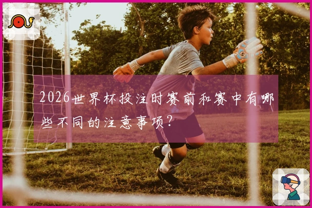 2026世界杯投注时赛前和赛中有哪些不同的注意事项？
