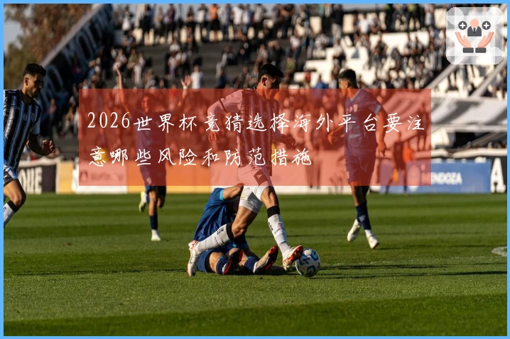 2026世界杯竞猜选择海外平台要注意哪些风险和防范措施