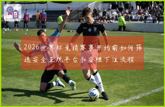 2026世界杯竞猜赛事开始前如何筛选安全正规平台和合理下注流程
