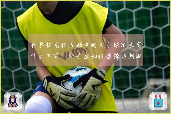 世界杯竞猜活动中的大小球玩法有什么不同？新手该如何选择与判断？