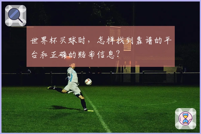 世界杯买球时，怎样找到靠谱的平台和正确的赔率信息？